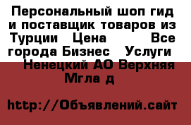 Персональный шоп-гид и поставщик товаров из Турции › Цена ­ 100 - Все города Бизнес » Услуги   . Ненецкий АО,Верхняя Мгла д.